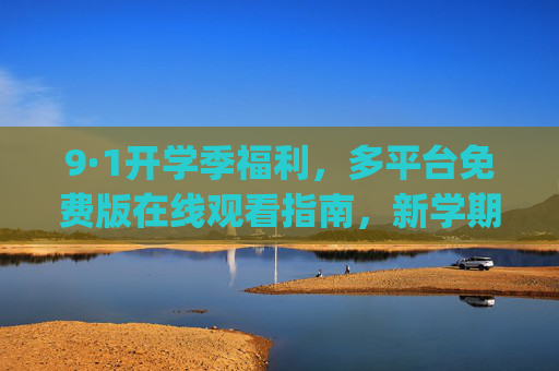 9·1开学季福利，多平台免费版在线观看指南，新学期资源轻松get！9·1开学季多平台免费版在线观看指南 新学期资源轻松get