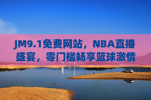JM9.1免费网站,NBA直播盛宴,零门槛畅享篮球激情,JM9.1免费网站,零门槛畅享NBA直播盛宴 JM9.1免费网站,NBA直播盛宴,零门槛畅享篮球激情,JM9.1免费网站,零门槛畅享NBA直播盛宴