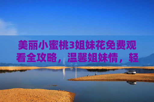 美丽小蜜桃3姐妹花免费观看全攻略,温馨姐妹情,轻松追剧不花钱!美丽小蜜桃3姐妹花免费观看全攻略,温馨姐妹情,轻松追剧不花钱! 美丽小蜜桃3姐妹花免费观看全攻略,温馨姐妹情,轻松追剧不花钱!美丽小蜜桃3姐妹花免费观看全攻略,温馨姐妹情,轻松追剧不花钱!