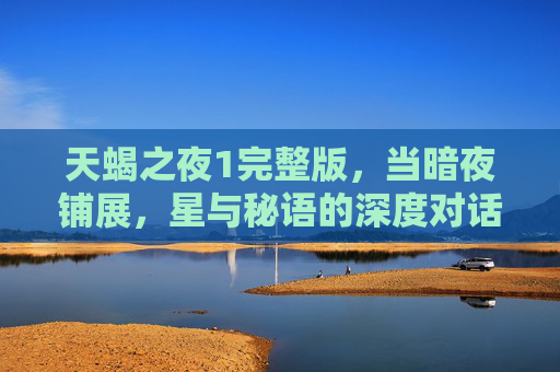 天蝎之夜1完整版，当暗夜铺展，星与秘语的深度对话，天蝎之夜，暗夜与星秘的深度对话