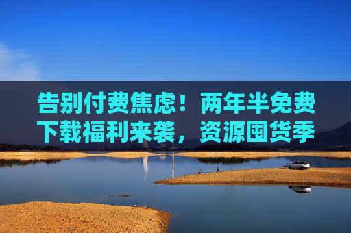 告别付费焦虑!两年半免费下载福利来袭,资源囤货季正式开启,告别付费焦虑!两年半免费下载福利,资源囤货季开启 告别付费焦虑!两年半免费下载福利来袭,资源囤货季正式开启,告别付费焦虑!两年半免费下载福利,资源囤货季开启