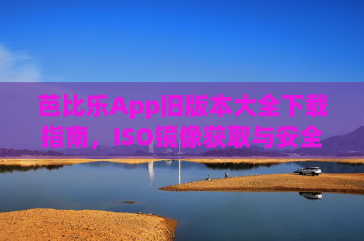 芭比乐App旧版本大全下载指南,ISO镜像获取与安全安装教程,芭比乐App旧版本大全下载指南,ISO镜像获取与安全安装教程 芭比乐App旧版本大全下载指南,ISO镜像获取与安全安装教程,芭比乐App旧版本大全下载指南,ISO镜像获取与安全安装教程