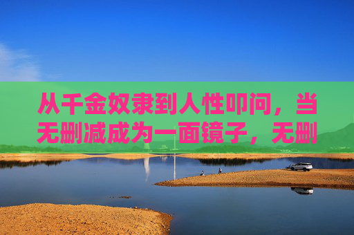 从千金奴隶到人性叩问，当无删减成为一面镜子，无删减，人性叩问之镜