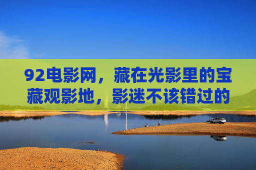 92电影网,藏在光影里的宝藏观影地,影迷不该错过的推荐,92电影网,藏在光影里的宝藏观影地,影迷不容错过 92电影网,藏在光影里的宝藏观影地,影迷不该错过的推荐,92电影网,藏在光影里的宝藏观影地,影迷不容错过