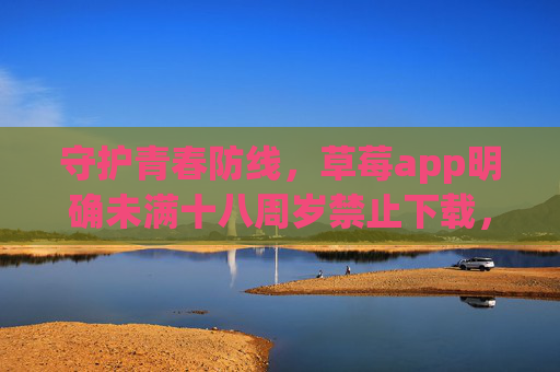 守护青春防线,草莓app明确未满十八周岁禁止下载,筑牢未成年人网络保护屏障,草莓app禁止未满十八周岁下载 筑牢未成年人网络保护防线 守护青春防线,草莓app明确未满十八周岁禁止下载,筑牢未成年人网络保护屏障,草莓app禁止未满十八周岁下载 筑牢未成年人网络保护防线
