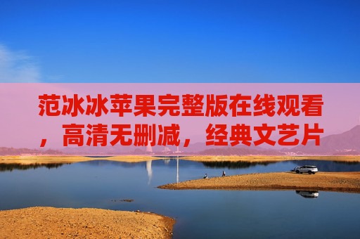 范冰冰苹果完整版在线观看,高清无删减,经典文艺片中的欲望与救赎,范冰冰苹果,高清无删减经典文艺片中的欲望与救赎 范冰冰苹果完整版在线观看,高清无删减,经典文艺片中的欲望与救赎,范冰冰苹果,高清无删减经典文艺片中的欲望与救赎