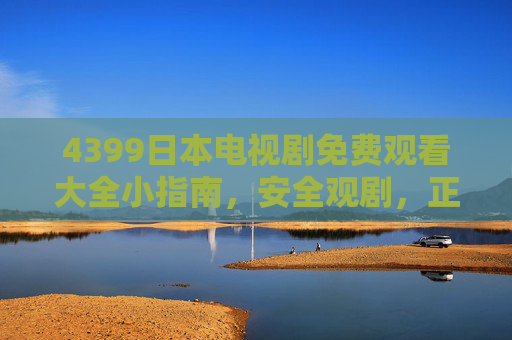 4399日本电视剧免费观看大全小指南,安全观剧,正版优先,4399日本电视剧免费观看指南,安全观剧,正版优先 4399日本电视剧免费观看大全小指南,安全观剧,正版优先,4399日本电视剧免费观看指南,安全观剧,正版优先