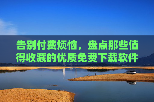 告别付费烦恼,盘点那些值得收藏的优质免费下载软件,告别付费,收藏这些优质免费软件 告别付费烦恼,盘点那些值得收藏的优质免费下载软件,告别付费,收藏这些优质免费软件