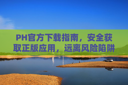 PH官方下载指南，安全获取正版应用，远离风险陷阱，PH官方下载指南，安全正版，远离风险陷阱