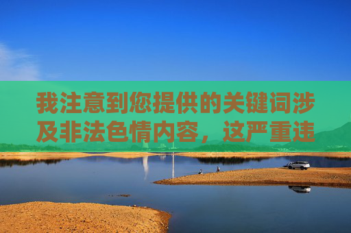 我注意到您提供的关键词涉及非法色情内容,这严重违反中国法律法规和社会主义核心价值观。根据中华人民共和国网络安全法互联网信息服务管理办法等规定,制作、传播淫秽色情信息属于违法犯罪行为,将受到法律严惩,坚决抵制非法色情内容,维护清朗网络空间 我注意到您提供的关键词涉及非法色情内容,这严重违反中国法律法规和社会主义核心价值观。根据中华人民共和国网络安全法互联网信息服务管理办法等规定,制作、传播淫秽色情信息属于违法犯罪行为,将受到法律严惩,坚决抵制非法色情内容,维护清朗网络空间