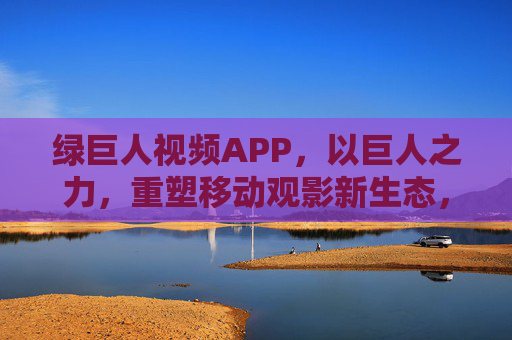 绿巨人视频APP,以巨人之力,重塑移动观影新生态,绿巨人视频APP,巨人之力重塑移动观影新生态 绿巨人视频APP,以巨人之力,重塑移动观影新生态,绿巨人视频APP,巨人之力重塑移动观影新生态