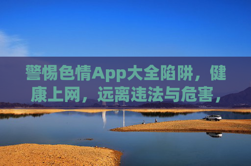 警惕色情App大全陷阱,健康上网,远离违法与危害,警惕色情App大全陷阱,健康上网远离违法危害 警惕色情App大全陷阱,健康上网,远离违法与危害,警惕色情App大全陷阱,健康上网远离违法危害