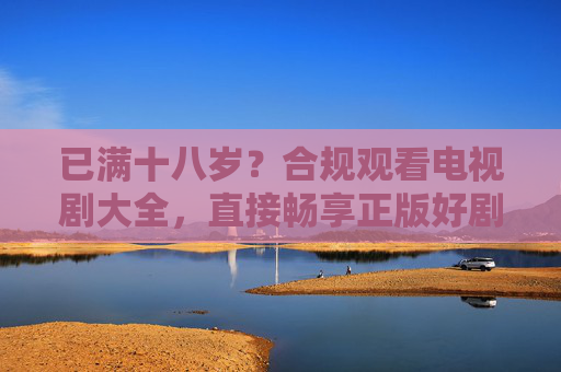已满十八岁？合规观看电视剧大全，直接畅享正版好剧！已满十八岁？合规畅享正版好剧大全！