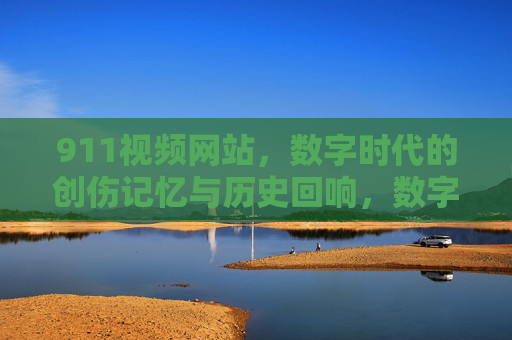911视频网站,数字时代的创伤记忆与历史回响,数字时代的911视频网站,创伤记忆与历史回响 911视频网站,数字时代的创伤记忆与历史回响,数字时代的911视频网站,创伤记忆与历史回响