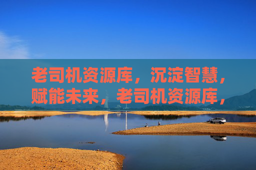 老司机资源库,沉淀智慧,赋能未来,老司机资源库,沉淀智慧赋能未来 老司机资源库,沉淀智慧,赋能未来,老司机资源库,沉淀智慧赋能未来