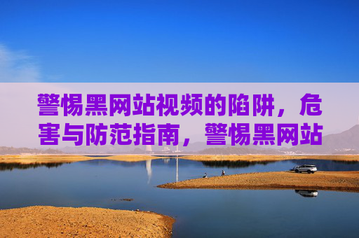 警惕黑网站视频的陷阱,危害与防范指南,警惕黑网站视频陷阱,危害与防范指南 警惕黑网站视频的陷阱,危害与防范指南,警惕黑网站视频陷阱,危害与防范指南
