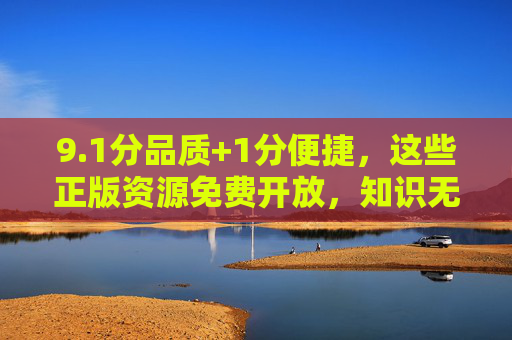 9.1分品质+1分便捷,这些正版资源免费开放,知识无界的时代真的来了,品质便捷+免费开放,正版资源开启知识无界时代 9.1分品质+1分便捷,这些正版资源免费开放,知识无界的时代真的来了,品质便捷+免费开放,正版资源开启知识无界时代