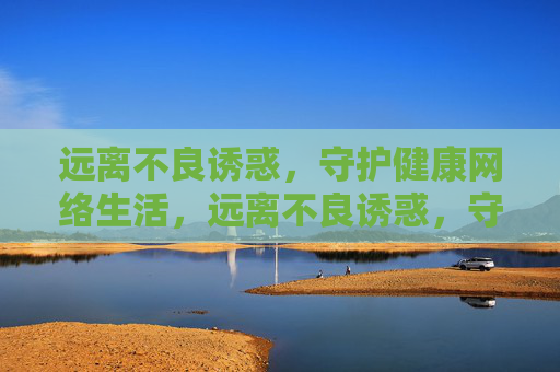 远离不良诱惑,守护健康网络生活,远离不良诱惑,守护健康网络 远离不良诱惑,守护健康网络生活,远离不良诱惑,守护健康网络