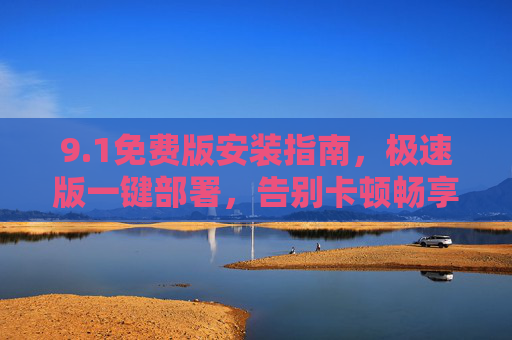 9.1免费版安装指南,极速版一键部署,告别卡顿畅享高效体验,1免费版一键部署指南,告别卡顿畅享高效体验 9.1免费版安装指南,极速版一键部署,告别卡顿畅享高效体验,1免费版一键部署指南,告别卡顿畅享高效体验