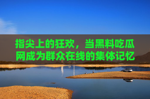 指尖上的狂欢,当黑料吃瓜网成为群众在线的集体记忆,黑料吃瓜网,指尖狂欢的集体记忆 指尖上的狂欢,当黑料吃瓜网成为群众在线的集体记忆,黑料吃瓜网,指尖狂欢的集体记忆