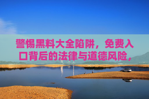 警惕黑料大全陷阱,免费入口背后的法律与道德风险,黑料大全免费入口陷阱,法律与道德风险警示 警惕黑料大全陷阱,免费入口背后的法律与道德风险,黑料大全免费入口陷阱,法律与道德风险警示