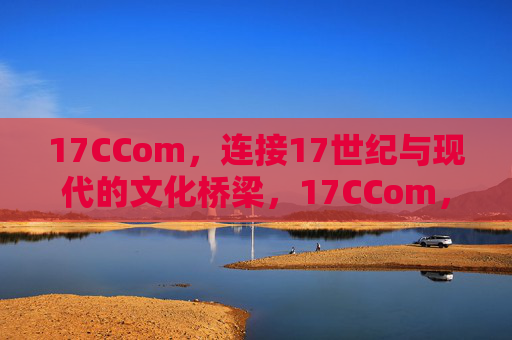 17CCom,连接17世纪与现代的文化桥梁,17CCom,17世纪与现代的文化桥梁 17CCom,连接17世纪与现代的文化桥梁,17CCom,17世纪与现代的文化桥梁