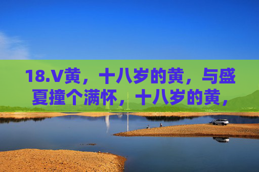 18.V黄,十八岁的黄,与盛夏撞个满怀,十八岁的黄,与盛夏撞个满怀 18.V黄,十八岁的黄,与盛夏撞个满怀,十八岁的黄,与盛夏撞个满怀