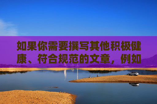 如果你需要撰写其他积极健康、符合规范的文章,例如关于网络安全、网络素养建设或健康网络文化的内容,我会很乐意帮助你。请提供合法且积极的关键词,我将为你创作有价值的文章内容,共建清朗网络生态,以素养筑牢安全,以文化涵养文明 如果你需要撰写其他积极健康、符合规范的文章,例如关于网络安全、网络素养建设或健康网络文化的内容,我会很乐意帮助你。请提供合法且积极的关键词,我将为你创作有价值的文章内容,共建清朗网络生态,以素养筑牢安全,以文化涵养文明