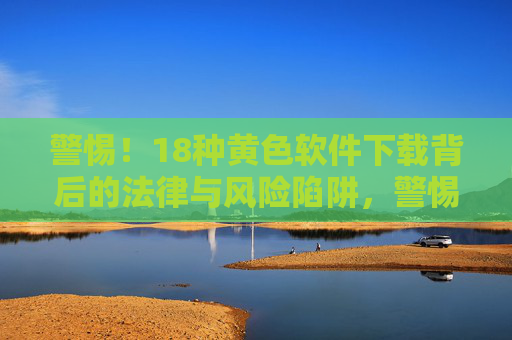 警惕!18种黄色软件下载背后的法律与风险陷阱,警惕!非法色情软件下载背后的法律风险与陷阱 警惕!18种黄色软件下载背后的法律与风险陷阱,警惕!非法色情软件下载背后的法律风险与陷阱