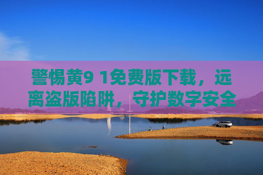 警惕黄9 1免费版下载,远离盗版陷阱,守护数字安全,警惕黄9 1免费版下载盗版陷阱,守护数字安全 警惕黄9 1免费版下载,远离盗版陷阱,守护数字安全,警惕黄9 1免费版下载盗版陷阱,守护数字安全