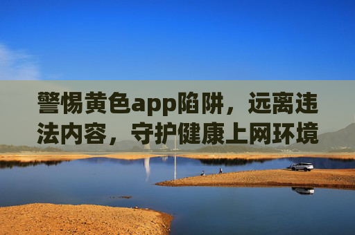 警惕黄色app陷阱,远离违法内容,守护健康上网环境,警惕黄色app陷阱,守护健康上网环境 警惕黄色app陷阱,远离违法内容,守护健康上网环境,警惕黄色app陷阱,守护健康上网环境