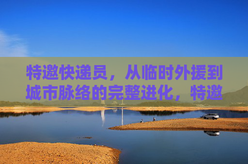 特邀快递员,从临时外援到城市脉络的完整进化,特邀快递员,从临时外援到城市脉络的完整进化 特邀快递员,从临时外援到城市脉络的完整进化,特邀快递员,从临时外援到城市脉络的完整进化