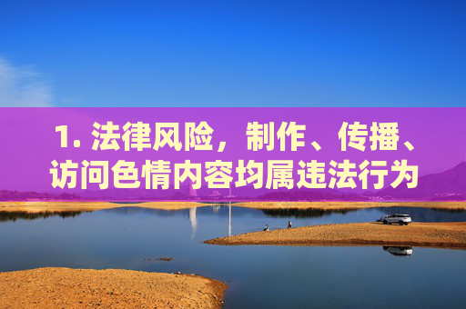1. 法律风险,制作、传播、访问色情内容均属违法行为,将面临法律制裁,制作、传播、访问色情内容均违法,将面临法律制裁 1. 法律风险,制作、传播、访问色情内容均属违法行为,将面临法律制裁,制作、传播、访问色情内容均违法,将面临法律制裁