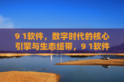 9 1软件,数字时代的核心引擎与生态纽带,9 1软件,数字时代的核心引擎与生态纽带 9 1软件,数字时代的核心引擎与生态纽带,9 1软件,数字时代的核心引擎与生态纽带