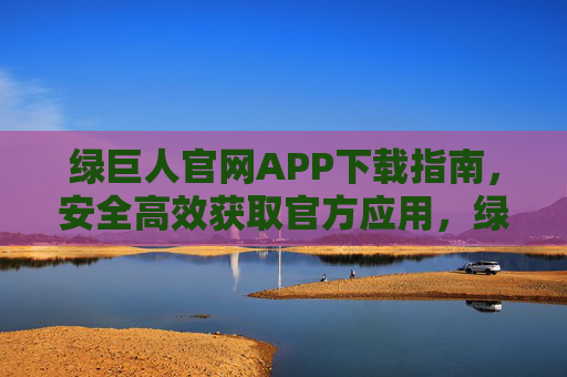 绿巨人官网APP下载指南,安全高效获取官方应用,绿巨人官网APP安全高效下载指南 绿巨人官网APP下载指南,安全高效获取官方应用,绿巨人官网APP安全高效下载指南