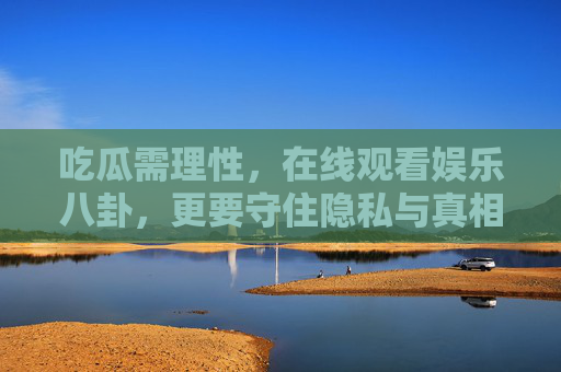 吃瓜需理性,在线观看娱乐八卦,更要守住隐私与真相的底线,理性吃瓜,守住隐私与真相底线 吃瓜需理性,在线观看娱乐八卦,更要守住隐私与真相的底线,理性吃瓜,守住隐私与真相底线