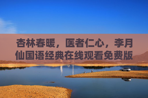 杏林春暖,医者仁心,李月仙国语经典在线观看免费版,李月仙国语经典杏林春暖,医者仁心免费在线观看 杏林春暖,医者仁心,李月仙国语经典在线观看免费版,李月仙国语经典杏林春暖,医者仁心免费在线观看