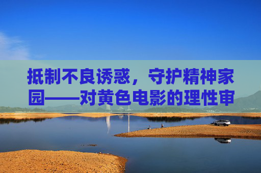 抵制不良诱惑,守护精神家园——对黄色电影的理性审视与坚决抵制,抵制黄色电影,守护精神家园 抵制不良诱惑,守护精神家园——对黄色电影的理性审视与坚决抵制,抵制黄色电影,守护精神家园