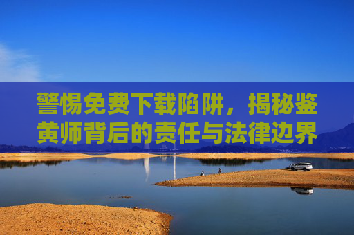 警惕免费下载陷阱,揭秘鉴黄师背后的责任与法律边界,警惕免费下载陷阱,揭秘鉴黄师的责任与法律边界 警惕免费下载陷阱,揭秘鉴黄师背后的责任与法律边界,警惕免费下载陷阱,揭秘鉴黄师的责任与法律边界