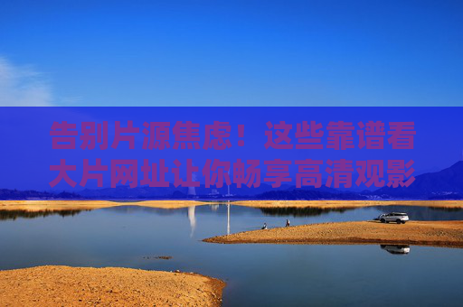 告别片源焦虑!这些靠谱看大片网址让你畅享高清观影盛宴,告别片源焦虑!靠谱网址畅享高清大片 告别片源焦虑!这些靠谱看大片网址让你畅享高清观影盛宴,告别片源焦虑!靠谱网址畅享高清大片