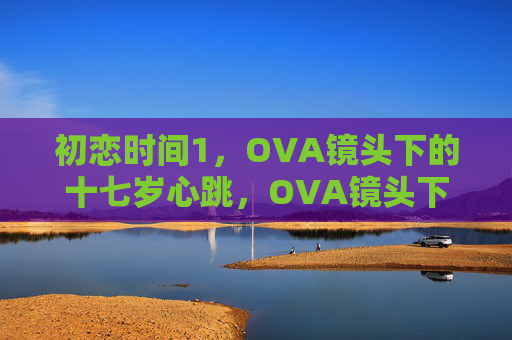 初恋时间1,OVA镜头下的十七岁心跳,OVA镜头下的十七岁初恋心跳 初恋时间1,OVA镜头下的十七岁心跳,OVA镜头下的十七岁初恋心跳