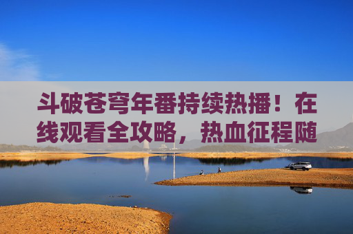 斗破苍穹年番持续热播!在线观看全攻略,热血征程随时看,斗破苍穹年番热播在线观看全攻略,热血征程随时看 斗破苍穹年番持续热播!在线观看全攻略,热血征程随时看,斗破苍穹年番热播在线观看全攻略,热血征程随时看