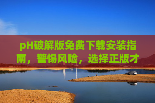 pH破解版免费下载安装指南,警惕风险,选择正版才是正途,pH破解版下载安装指南,警惕风险,正版才是正途 pH破解版免费下载安装指南,警惕风险,选择正版才是正途,pH破解版下载安装指南,警惕风险,正版才是正途