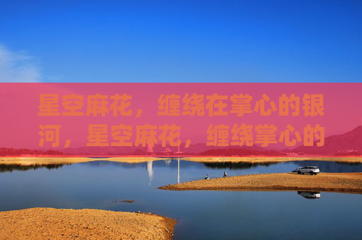 星空麻花,缠绕在掌心的银河,星空麻花,缠绕掌心的银河 星空麻花,缠绕在掌心的银河,星空麻花,缠绕掌心的银河
