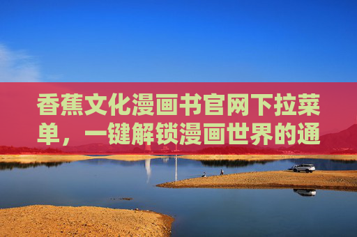香蕉文化漫画书官网下拉菜单,一键解锁漫画世界的通关秘籍 香蕉文化漫画书官网下拉菜单,一键解锁漫画世界的通关秘籍