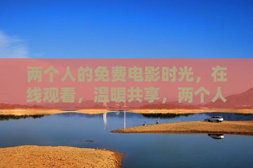 两个人的免费电影时光,在线观看,温暖共享,两个人的免费电影时光,在线温暖共享 两个人的免费电影时光,在线观看,温暖共享,两个人的免费电影时光,在线温暖共享