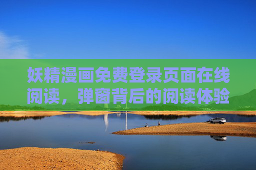 妖精漫画免费登录页面在线阅读,弹窗背后的阅读体验与避坑指南,妖精漫画免费登录在线阅读,弹窗体验与避坑指南 妖精漫画免费登录页面在线阅读,弹窗背后的阅读体验与避坑指南,妖精漫画免费登录在线阅读,弹窗体验与避坑指南