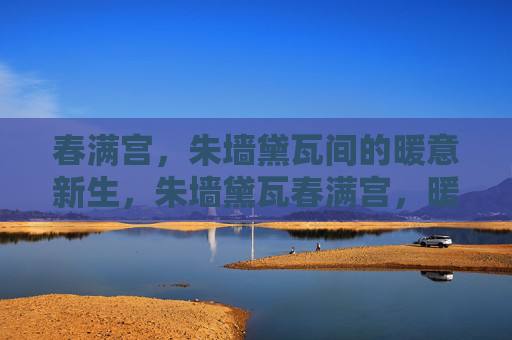 春满宫,朱墙黛瓦间的暖意新生,朱墙黛瓦春满宫,暖意新生 春满宫,朱墙黛瓦间的暖意新生,朱墙黛瓦春满宫,暖意新生