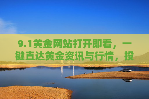 9.1黄金网站打开即看,一键直达黄金资讯与行情,投资先机实时掌握,1黄金网站,一键直达,实时掌握黄金资讯与投资先机 9.1黄金网站打开即看,一键直达黄金资讯与行情,投资先机实时掌握,1黄金网站,一键直达,实时掌握黄金资讯与投资先机