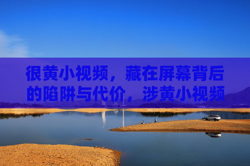 很黄小视频,藏在屏幕背后的陷阱与代价,涉黄小视频,屏幕背后的陷阱与代价 很黄小视频,藏在屏幕背后的陷阱与代价,涉黄小视频,屏幕背后的陷阱与代价